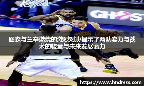 图森与兰辛燃烧的激烈对决揭示了两队实力与战术的较量与未来发展潜力